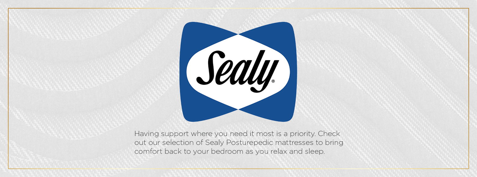 Sealy. Having support where you need it most is a priority. Check out our selection of Sealy Posturepedic mattresses to bring comfort back to your bedroom as you relax and sleep.