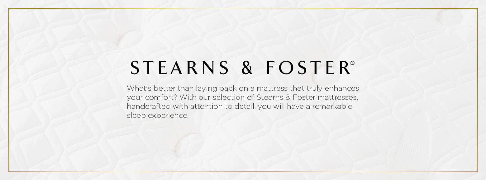 Stearns and foster. What's better than laying back on a mattress that truly enhances your comfort? With our selection of stearns and foster mattresses, handcrafted with attention to detail, you will have a remarkable sleep experience.