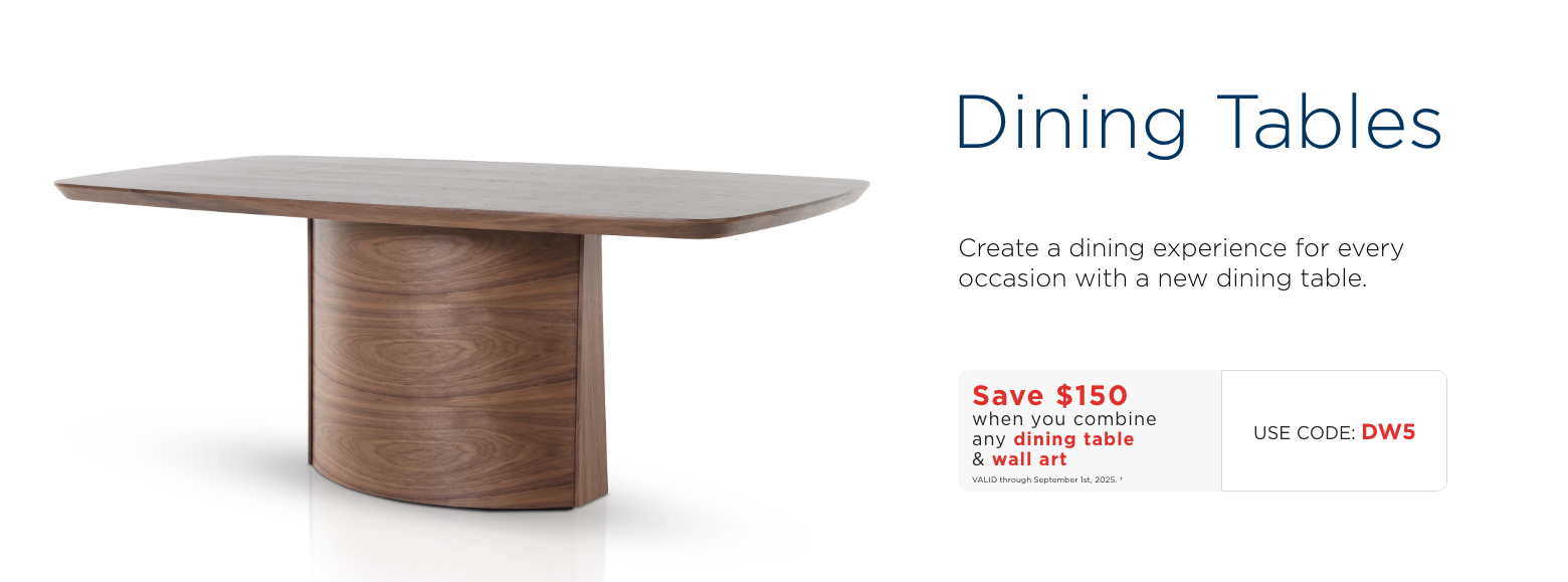 Dining tables. Create a dining experience for every occasion with a new dining table. Save $150 when you combine any dining table & wall art. Use code: DW5. Valid through September 1st, 2025.†