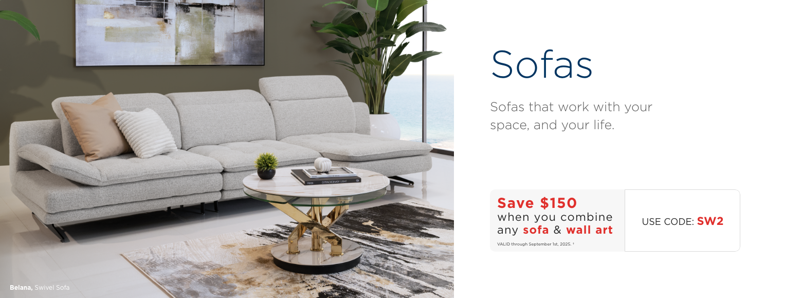 Sofas. Sofas that work with your space, and your life. Save $150 when you combine any sofa & wall art. VALID through September 1st, 2025. † Use Code: SW2