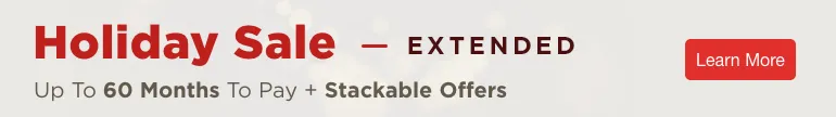 Holiday Sale. Extended. Up to 60 Months to Pay + Stackable Offers. Learn More